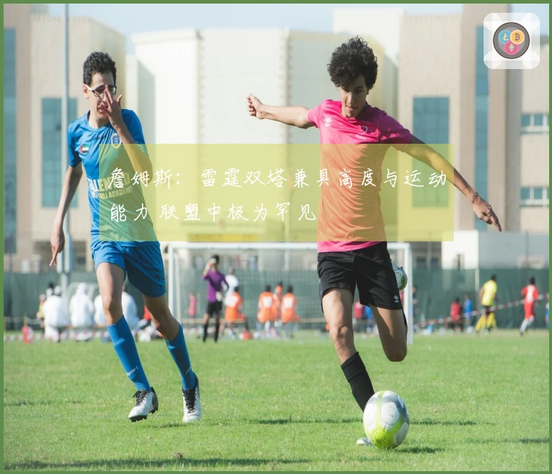 詹姆斯：雷霆双塔兼具高度与运动能力 联盟中极为罕见